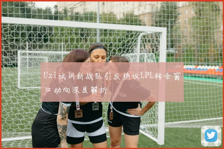 Uzi试训新战队引发热议LPL转会窗口动向深度解析