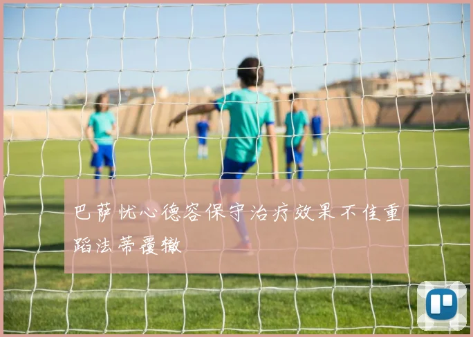 巴萨忧心德容保守治疗效果不佳重蹈法蒂覆辙