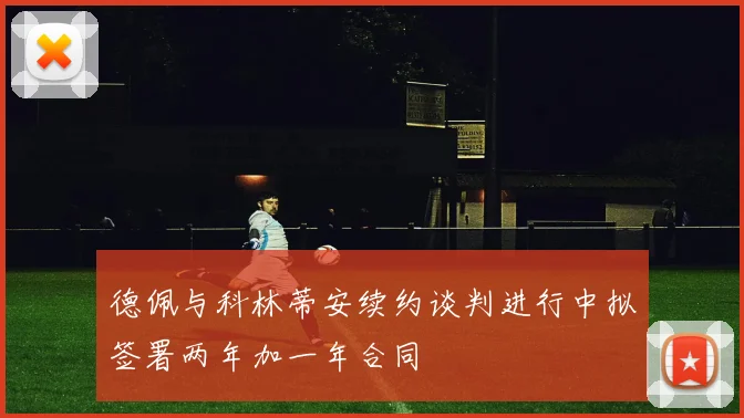 德佩与科林蒂安续约谈判进行中拟签署两年加一年合同