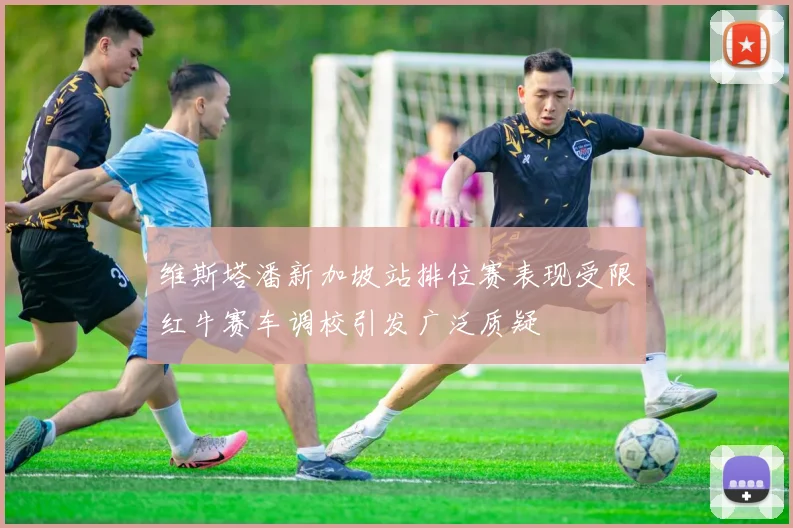维斯塔潘新加坡站排位赛表现受限红牛赛车调校引发广泛质疑