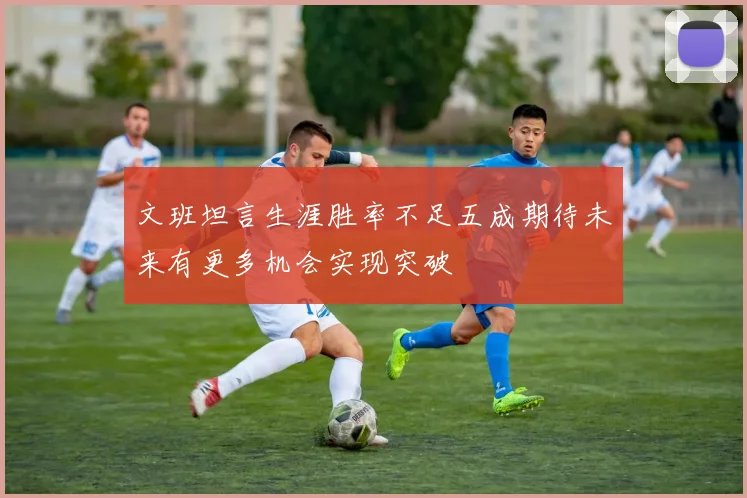 文班坦言生涯胜率不足五成期待未来有更多机会实现突破
