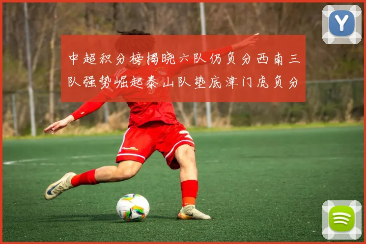 中超积分榜揭晓六队仍负分西南三队强势崛起泰山队垫底津门虎负分严重