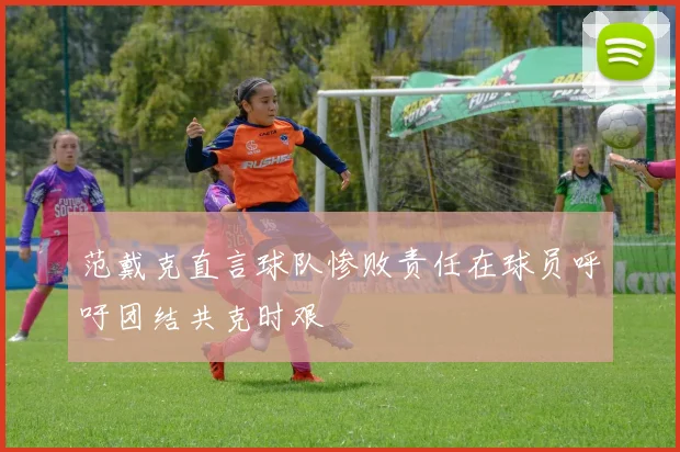 范戴克直言球队惨败责任在球员呼吁团结共克时艰