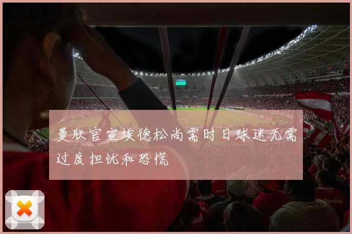 曼联官宣埃德松尚需时日球迷无需过度担忧和恐慌