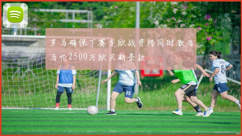 罗马确保下赛季欧战资格同时激活马伦2500万欧买断条款