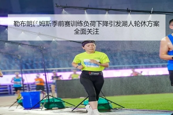 勒布朗詹姆斯季前赛训练负荷下降引发湖人轮休方案全面关注